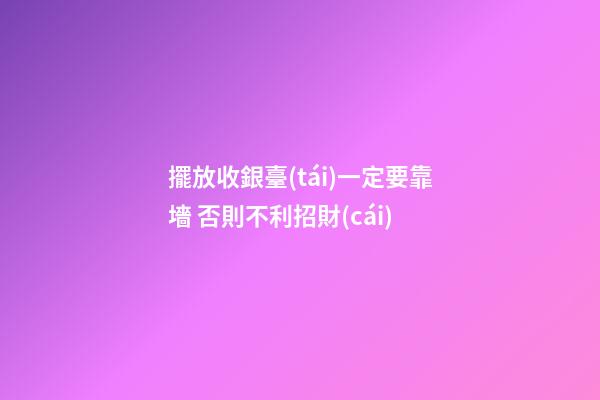 擺放收銀臺(tái)一定要靠墻 否則不利招財(cái)